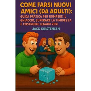Kristensen, Jack Come Farsi Nuovi Amici (da Adulti): Guida Pratica per Rompere il Ghiaccio, Superare la Timidezza e Costruire Legami Veri Kristensen, Jack Come Farsi Nuovi Amici (da Adulti): Guida Pratica per Rompere il Ghiaccio, Superare la Timidezza e Costruire Legami Veri