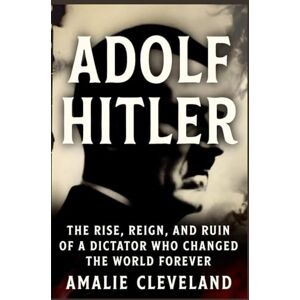 Cleveland, Amalie ADOLF HITLER: The Rise, Reign, and Ruin of a Dictator Who Changed the World Forever Cleveland, Amalie ADOLF HITLER: The Rise, Reign, and Ruin of a Dictator Who Changed the World Forever