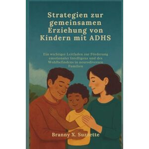X. Suzzette, Branny Strategien zur gemeinsamen Erziehung von Kindern mit ADHS: Ein wichtiger Leitfaden zur Förderung emotionaler Intelligenz und des Wohlbefindens in neurodiversen Familien X. Suzzette, Branny Strategien zur gemeinsamen Erziehung von Kindern mit ADHS: Ein wichtiger Leitfaden zur Förderung emotionaler Intelligenz und des Wohlbefindens in neurodiversen Familien