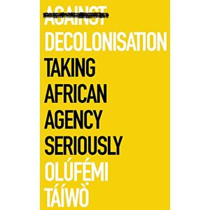 Táíwò, Olúfẹ́mi Against Decolonisation: Taking African Agency Seriously (African Arguments) Táíwò, Olúfẹ́mi Against Decolonisation: Taking African Agency Seriously (African Arguments)