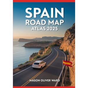 Ward, Mason Oliver Spain Road Map Atlas 2025: Comprehensive City Maps, Breathtaking Scenic Routes, Secret Destinations, Expert Travel Advice, and Full Road Network Coverage Ward, Mason Oliver Spain Road Map Atlas 2025: Comprehensive City Maps, Breathtaking Scenic Routes, Secret Destinations, Expert Travel Advice, and Full Road Network Coverage
