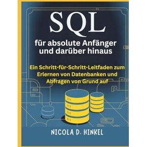 D. Hinkel, Nicola SQL für absolute Anfänger und darüber hinaus: Ein Schritt-für-Schritt-Leitfaden zum Erlernen von Datenbanken und Abfragen von Grund auf (SQL and Database books) D. Hinkel, Nicola SQL für absolute Anfänger und darüber hinaus: Ein Schritt-für-Schritt-Leitfaden zum Erlernen von Datenbanken und Abfragen von Grund auf (SQL and Database books)