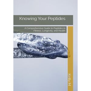 M, Mr Kelly Knowing Your Peptides: A Comprehensive Guide to Peptides in Fitness, Longevity, and Health M, Mr Kelly Knowing Your Peptides: A Comprehensive Guide to Peptides in Fitness, Longevity, and Health