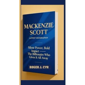 J. CYR, ROGER MACKENZIE SCOTT LATEST BIOGRAPHY: Silent Power, Bold Impact – The Billionaire Who Gives It All Away J. CYR, ROGER MACKENZIE SCOTT LATEST BIOGRAPHY: Silent Power, Bold Impact – The Billionaire Who Gives It All Away