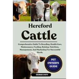 UNITY, GEORGE HEREFORD CATTLE HANDBOOK: Comprehensive Guide To Breeding, Health Care, Maintenance, Feeding, Raising, Nutrition, Management, And Marketing For Successful Herds. UNITY, GEORGE HEREFORD CATTLE HANDBOOK: Comprehensive Guide To Breeding, Health Care, Maintenance, Feeding, Raising, Nutrition, Management, And Marketing For Successful Herds.