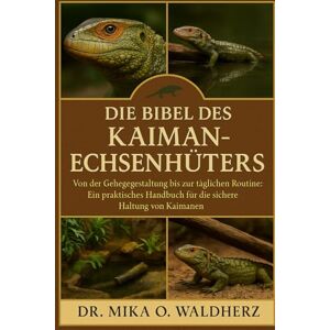 O. Waldherz, Dr. Mika DIE BIBEL DES KAIMAN-ECHSENHÜTERS: Von der Gehegegestaltung bis zur täglichen Routine: Ein praktisches Handbuch für die sichere Haltung von Kaimanen. O. Waldherz, Dr. Mika DIE BIBEL DES KAIMAN-ECHSENHÜTERS: Von der Gehegegestaltung bis zur täglichen Routine: Ein praktisches Handbuch für die sichere Haltung von Kaimanen.