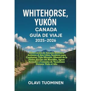 TUOMINEN, OLAVI WHITEHORSE, YUKÓN CANADA GUÍA DE VIAJE 2025-2026: Observación de Auroras Boreales, Aventura al Aire Libre, Senderos para Caminatas, Vida Silvestre, ... y Consejos de Vacaciones Durante Todo el Año TUOMINEN, OLAVI WHITEHORSE, YUKÓN CANADA GUÍA DE VIAJE 2025-2026: Observación de Auroras Boreales, Aventura al Aire Libre, Senderos para Caminatas, Vida Silvestre, ... y Consejos de Vacaciones Durante Todo el Año