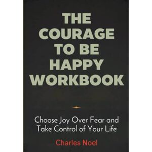 Noel, Charles The Courage To Be Happy Workbook: Choose Joy Over Fear and Take Control of Your Life Noel, Charles The Courage To Be Happy Workbook: Choose Joy Over Fear and Take Control of Your Life