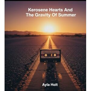 Holt, Ayla Kerosene Hearts And The Gravity Of Summer Holt, Ayla Kerosene Hearts And The Gravity Of Summer
