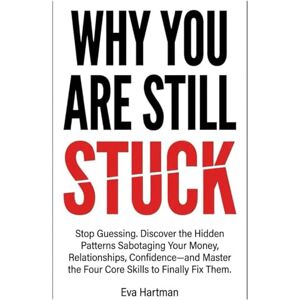 Hartman, Eva WHY YOU ARE STILL STUCK: Stop Guessing. Discover the Hidden Patterns Sabotaging Your Money, Relationships, and Confidence—and Master the Four Skills to Finally Fix Them. Hartman, Eva WHY YOU ARE STILL STUCK: Stop Guessing. Discover the Hidden Patterns Sabotaging Your Money, Relationships, and Confidence—and Master the Four Skills to Finally Fix Them.