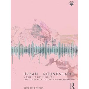 Ruiz Arana, Usue Urban Soundscapes: A Guide to Listening for Landscape Architecture and Urban Design Ruiz Arana, Usue Urban Soundscapes: A Guide to Listening for Landscape Architecture and Urban Design