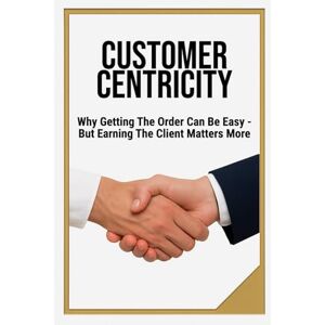 Bachmann, Beat CUSTOMER CENTRICITY: Why Getting the Order Can Be Easy – But Earning the Client Matters More Book for Business, Management, Leadership, Schools Format 6x9 15.24 x 22.81 cm 128 pages Bachmann, Beat CUSTOMER CENTRICITY: Why Getting the Order Can Be Easy – But Earning the Client Matters More Book for Business, Management, Leadership, Schools Format 6x9 15.24 x 22.81 cm 128 pages