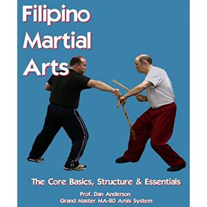 Anderson, Dan Filipino Martial Arts The Core Basics, Structure, & Essentials Anderson, Dan Filipino Martial Arts The Core Basics, Structure, & Essentials