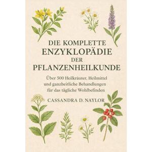 D Naylor, Cassandra DIE KOMPLETTE ENZYKLOPÄDIE DER PFLANZENHEILKUNDE: Über 500 Heilkräuter, Heilmittel und ganzheitliche Behandlungen für das tägliche Wohlbefinden D Naylor, Cassandra DIE KOMPLETTE ENZYKLOPÄDIE DER PFLANZENHEILKUNDE: Über 500 Heilkräuter, Heilmittel und ganzheitliche Behandlungen für das tägliche Wohlbefinden