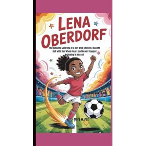 W. Paz, Mary LENA OBERDORF: The Amazing Journey of a Girl Who Chased a Soccer Ball with Her Whole Heart and Never Stopped Believing in Herself (A Biography Book For Kids) W. Paz, Mary LENA OBERDORF: The Amazing Journey of a Girl Who Chased a Soccer Ball with Her Whole Heart and Never Stopped Believing in Herself (A Biography Book For Kids)