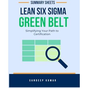 Kumar, Sandeep Lean Six Sigma Green Belt: Summary Sheets: Simplifying Your Path to Certification Kumar, Sandeep Lean Six Sigma Green Belt: Summary Sheets: Simplifying Your Path to Certification