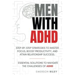 RILEY, EMERSON MEN WITH ADHD STEP-BY-STEP STRATEGIES TO MASTER FOCUS, BOOST PRODUCTIVITY, AND ATTAIN RELATIONSHIP SUCCESS: ESSENTIAL SOLUTIONS TO NAVIGATE THE CHALLENGES OF ADHD RILEY, EMERSON MEN WITH ADHD STEP-BY-STEP STRATEGIES TO MASTER FOCUS, BOOST PRODUCTIVITY, AND ATTAIN RELATIONSHIP SUCCESS: ESSENTIAL SOLUTIONS TO NAVIGATE THE CHALLENGES OF ADHD