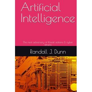 Dunn, Randall J. Artificial Intelligence: The next adversary of threat actions & cyber attacks Dunn, Randall J. Artificial Intelligence: The next adversary of threat actions & cyber attacks