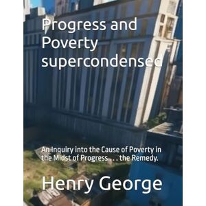 George, Henry Progress and Poverty supercondensed: An Inquiry into the Cause of Poverty in the Midst of Progress . . . the Remedy. George, Henry Progress and Poverty supercondensed: An Inquiry into the Cause of Poverty in the Midst of Progress . . . the Remedy.