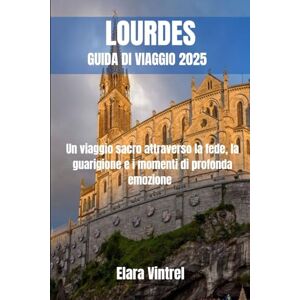 Vintrel, Elara LOURDES GUIDA DI VIAGGIO 2025: Un viaggio sacro attraverso la fede, la guarigione e i momenti di profonda emozione Vintrel, Elara LOURDES GUIDA DI VIAGGIO 2025: Un viaggio sacro attraverso la fede, la guarigione e i momenti di profonda emozione