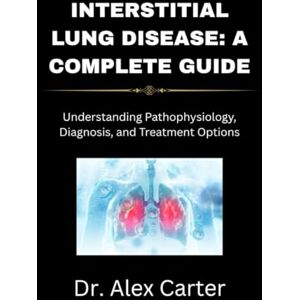 Carter, Dr. Alex Interstitial Lung Disease: A Complete Guide: Understanding Pathophysiology, Diagnosis, and Treatment Options Carter, Dr. Alex Interstitial Lung Disease: A Complete Guide: Understanding Pathophysiology, Diagnosis, and Treatment Options