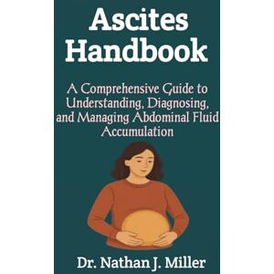 J. Miller, Dr. Nathan Ascites Handbook: A Comprehensive Guide to Understanding, Diagnosing, and Managing Abdominal Fluid Accumulation J. Miller, Dr. Nathan Ascites Handbook: A Comprehensive Guide to Understanding, Diagnosing, and Managing Abdominal Fluid Accumulation