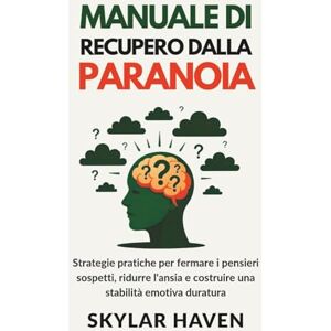 Haven, Skylar Manuale di recupero dalla paranoia: Strategie pratiche per fermare i pensieri sospetti, ridurre l'ansia e costruire una stabilità emotiva duratura Haven, Skylar Manuale di recupero dalla paranoia: Strategie pratiche per fermare i pensieri sospetti, ridurre l'ansia e costruire una stabilità emotiva duratura