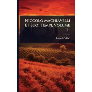 Villari, Pasquale Niccolò Machiavelli E I Suoi Tempi, Volume 1... Villari, Pasquale Niccolò Machiavelli E I Suoi Tempi, Volume 1...