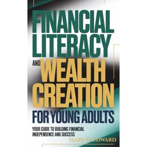 Edward, Mary D. Financial Literacy and Wealth Creation For Young Adults: Your Guide to Building Financial Independence and Success Edward, Mary D. Financial Literacy and Wealth Creation For Young Adults: Your Guide to Building Financial Independence and Success