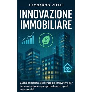 Vitali, Leonardo Innovazione Immobiliare: Guida completa alle strategie innovative per la riconversione e progettazione di spazi commerciali Vitali, Leonardo Innovazione Immobiliare: Guida completa alle strategie innovative per la riconversione e progettazione di spazi commerciali