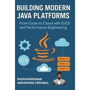 Arikrishna Perumal, Radhakrishnan Building Modern Java Platforms: From Code to Cloud with CI/CD and Performance Engineering Arikrishna Perumal, Radhakrishnan Building Modern Java Platforms: From Code to Cloud with CI/CD and Performance Engineering