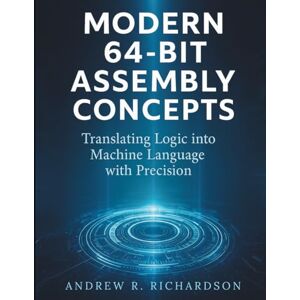 Richardson, Andrew R. Modern 64-Bit Assembly Concepts: Translating Logic into Machine Language with Precision (essential coding library) Richardson, Andrew R. Modern 64-Bit Assembly Concepts: Translating Logic into Machine Language with Precision (essential coding library)
