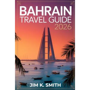 SMITH, JIM K. Bahrain Travel Guide 2026: Discover Destinations, Traditions, Food, and Essential Planning Advice for First-Time and Returning Visitors SMITH, JIM K. Bahrain Travel Guide 2026: Discover Destinations, Traditions, Food, and Essential Planning Advice for First-Time and Returning Visitors