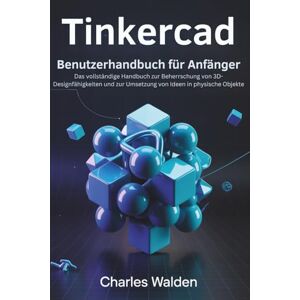 Walden, Charles Tinkercad Benutzerhandbuch für Anfänger: Das vollständige Handbuch zur Beherrschung von 3D-Designfähigkeiten und zur Umsetzung von Ideen in physische Objekte Walden, Charles Tinkercad Benutzerhandbuch für Anfänger: Das vollständige Handbuch zur Beherrschung von 3D-Designfähigkeiten und zur Umsetzung von Ideen in physische Objekte