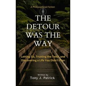Patrick, Tony J. The Detour Was the Way (A Philosophical Fiction): Letting Go, Trusting the Twist, and Discovering a Life You Didn’t Plan Patrick, Tony J. The Detour Was the Way (A Philosophical Fiction): Letting Go, Trusting the Twist, and Discovering a Life You Didn’t Plan