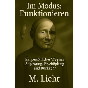 Licht, M. Im Modus: Funktionieren: Ein persönlicher Weg aus Anpassung, Erschöpfung und Rückkehr Licht, M. Im Modus: Funktionieren: Ein persönlicher Weg aus Anpassung, Erschöpfung und Rückkehr