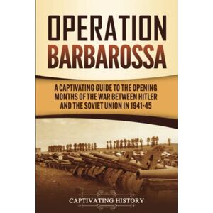 History, Captivating Operation Barbarossa: A Captivating Guide to the Opening Months of the War between Hitler and the Soviet Union in 1941–45 (The Second World War) History, Captivating Operation Barbarossa: A Captivating Guide to the Opening Months of the War between Hitler and the Soviet Union in 1941–45 (The Second World War)