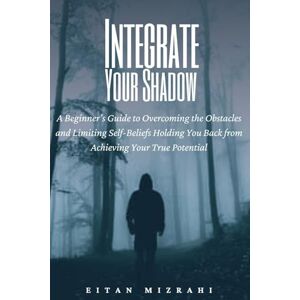 Mizrahi, Eitan Integrate Your Shadow: A Beginner’s Guide to Overcoming the Obstacles and Limiting Self-Beliefs Holding You Back from Achieving Your True Potential Mizrahi, Eitan Integrate Your Shadow: A Beginner’s Guide to Overcoming the Obstacles and Limiting Self-Beliefs Holding You Back from Achieving Your True Potential