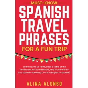 Alonso, Alina Must-Know Spanish Travel Phrases For a Fun Trip: Learn How to Be Polite, Book a Table at the Restaurant, Ask for Directions, and much more in any Spanish-Speaking Country (English to Spanish) Alonso, Alina Must-Know Spanish Travel Phrases For a Fun Trip: Learn How to Be Polite, Book a Table at the Restaurant, Ask for Directions, and much more in any Spanish-Speaking Country (English to Spanish)
