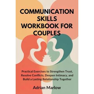 Marlow, Adrian COMMUNICATION SKILLS WORKBOOK FOR COUPLES: Practical Exercises to Strengthen Trust, Resolve Conflicts, Deepen Intimacy, and Build a Lasting Relationship Together Marlow, Adrian COMMUNICATION SKILLS WORKBOOK FOR COUPLES: Practical Exercises to Strengthen Trust, Resolve Conflicts, Deepen Intimacy, and Build a Lasting Relationship Together