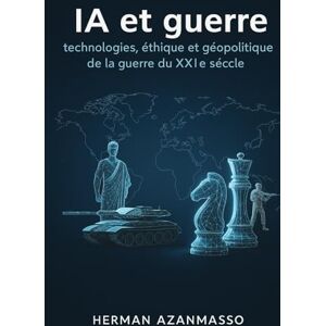 AZANMASSO, Dr. Herman IA et guerre: Technologies, éthique et géopolitique de la guerre du XXIe siècle AZANMASSO, Dr. Herman IA et guerre: Technologies, éthique et géopolitique de la guerre du XXIe siècle