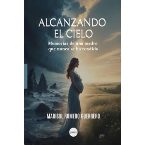 Romero Guerrero, Marisol Guadalupe Alcanzando el Cielo: Memorias de una madre que nunca se ha rendido Romero Guerrero, Marisol Guadalupe Alcanzando el Cielo: Memorias de una madre que nunca se ha rendido
