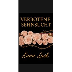 Lask, Luna Verbotene Sehnsucht: Leidenschaft und Begierde zwischen Macht, Kontrolle und verbotener Verführung – ein erotisches Spiel voller Gefahr und Geheimnisse Lask, Luna Verbotene Sehnsucht: Leidenschaft und Begierde zwischen Macht, Kontrolle und verbotener Verführung – ein erotisches Spiel voller Gefahr und Geheimnisse