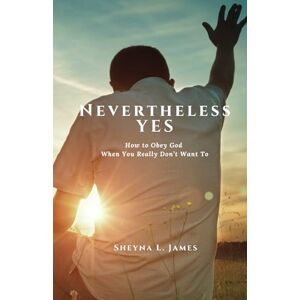 James, Sheyna L Nevertheless Yes: How to Obey God When You Really Don't Want To James, Sheyna L Nevertheless Yes: How to Obey God When You Really Don't Want To