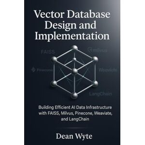 Wyte, Dean Vector Database Design and Implementation: Building Efficient AI Data Infrastructure with FAISS, Milvus, Pinecone, Weaviate, and LangChain Wyte, Dean Vector Database Design and Implementation: Building Efficient AI Data Infrastructure with FAISS, Milvus, Pinecone, Weaviate, and LangChain