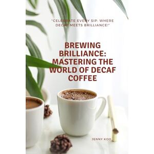 Koo, Jenny Brewing Brilliance: Mastering the World of Decaf Coffee: Celebrate Every Sip: Where Decaf Meets Brilliance! (Coffee Mastery: From Basics "How to" to Become a Barista Master Series) Koo, Jenny Brewing Brilliance: Mastering the World of Decaf Coffee: Celebrate Every Sip: Where Decaf Meets Brilliance! (Coffee Mastery: From Basics "How to" to Become a Barista Master Series)