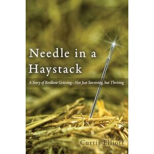 Elliott, Curtis Needle in a Haystack: A Story of Resilient Grieving—Not Just Surviving, but Thriving Elliott, Curtis Needle in a Haystack: A Story of Resilient Grieving—Not Just Surviving, but Thriving