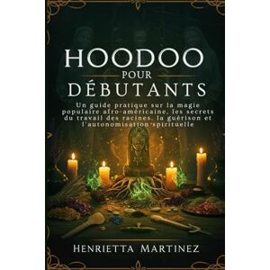 Martinez, Henrietta Hoodoo Pour Débutants: Un guide pratique sur la magie populaire afro-américaine, les secrets du travail des racines, la guérison et l'autonomisation spirituelle (French Series) Martinez, Henrietta Hoodoo Pour Débutants: Un guide pratique sur la magie populaire afro-américaine, les secrets du travail des racines, la guérison et l'autonomisation spirituelle (French Series)