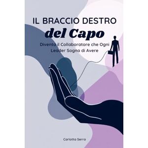 Serra, Carlotta Il Braccio Destro del Capo: Diventa il Collaboratore che Ogni Leader Sogna di Avere (Le Chiavi del Successo Professionale) Serra, Carlotta Il Braccio Destro del Capo: Diventa il Collaboratore che Ogni Leader Sogna di Avere (Le Chiavi del Successo Professionale)