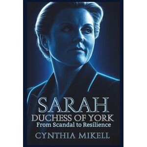Mikell, Cynthia SARAH, DUCHESS OF YORK: From Scandal to Resilience (Duchesses of Distinction: Power, Privilege, and Purpose in British History) Mikell, Cynthia SARAH, DUCHESS OF YORK: From Scandal to Resilience (Duchesses of Distinction: Power, Privilege, and Purpose in British History)